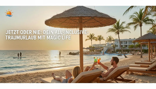 Dein Traumurlaub wartet: Magic Life Last Minute & Cluburlaub All-Inclusive – Top-Angebote für Familien, Paare und Singles jetzt flexibel buchen